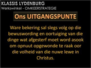 Ware bekering sal slegs volg op die
bewuswording en oortuiging van die
dinge wat afgesterf moet word asook
om opnuut opgewonde te raak oor
die volheid van die nuwe lewe in
Christus.
 