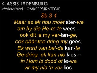 Sb 3-4
Maar as ek nou moet ster-we
om by die He-re te wees –
ook dít is my ver-lan-ge,
ook dáár-toe dring my gees.
Ek word van bei-de kan-te
Ge-dring, ek kan nie kies –
in Hom is dood of le-we
vir my nie ‘n ver-lies.
 