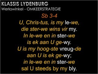 Sb 3-4
U, Chris-tus, is my le-we,
die ster-we wins vir my.
In le-we en in ster-we
is ek aan U ge-wy.
U is my hoog-ste vreug-de
aan U is ek ge-wy;
in le-we en in ster-we
sal U steeds by my bly.
 