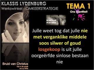 Julle weet tog dat julle nie
met verganklike middele
soos silwer of goud
losgekoop is uit julle
oorgeërfde sinlose bestaan
nie.
 