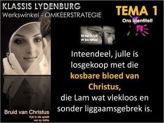 Inteendeel, julle is
losgekoop met die
kosbare bloed van
Christus,
die Lam wat vlekloos en
sonder liggaamsgebrek is.
.
 