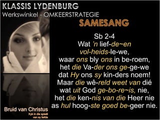 Sb 2-4
Wat ’n lief-de~en
vol-heids-le-we,
waar ons bly ons in be-roem,
het die Va-der ons ge-ge-we
dat Hy ons sy kin-ders noem!
Maar die wê-reld weet van dié
wat uit God ge-bo-re~is, nie,
het die ken-nis van die Heer nie
as hul hoog-ste goed be-geer nie.
 