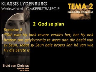 2 God se plan
Romeine 8
29Dié wat Hy lank tevore verkies het, het Hy ook
bestem om gelykvormig te wees aan die beeld van
sy Seun, sodat sy Seun baie broers kan hê van wie
Hy die Eerste is.
 