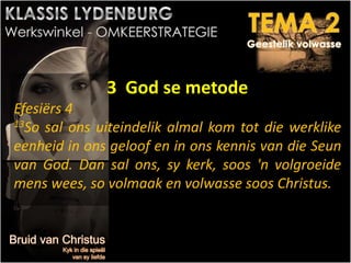 3 God se metode
Efesiërs 4
13So sal ons uiteindelik almal kom tot die werklike
eenheid in ons geloof en in ons kennis van die Seun
van God. Dan sal ons, sy kerk, soos 'n volgroeide
mens wees, so volmaak en volwasse soos Christus.
 