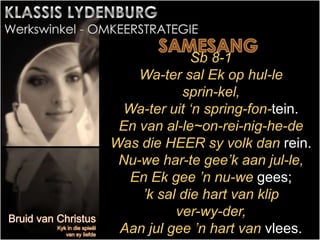 Sb 8-1
Wa-ter sal Ek op hul-le
sprin-kel,
Wa-ter uit ‘n spring-fon-tein.
En van al-le~on-rei-nig-he-de
Was die HEER sy volk dan rein.
Nu-we har-te gee’k aan jul-le,
En Ek gee ’n nu-we gees;
’k sal die hart van klip
ver-wy-der,
Aan jul gee ’n hart van vlees.
 