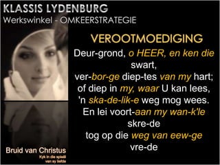 Deur-grond, o HEER, en ken die
swart,
ver-bor-ge diep-tes van my hart;
of diep in my, waar U kan lees,
'n ska-de-lik-e weg mog wees.
En lei voort-aan my wan-k'le
skre-de
tog op die weg van eew-ge
vre-de
 