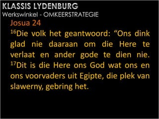 Josua 24
16Die volk het geantwoord: “Ons dink
glad nie daaraan om die Here te
verlaat en ander gode te dien nie.
17Dit is die Here ons God wat ons en
ons voorvaders uit Egipte, die plek van
slawerny, gebring het.
 