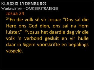 Josua 24
24En die volk sê vir Josua: “Ons sal die
Here ons God dien, ons sal na Hom
luister.” 25Josua het daardie dag vir die
volk 'n verbond gesluit en vir hulle
daar in Sigem voorskrifte en bepalings
vasgelê.
 