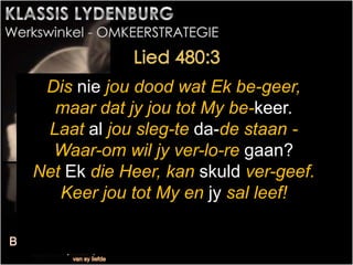Dis nie jou dood wat Ek be-geer,
maar dat jy jou tot My be-keer.
Laat al jou sleg-te da-de staan -
Waar-om wil jy ver-lo-re gaan?
Net Ek die Heer, kan skuld ver-geef.
Keer jou tot My en jy sal leef!
 