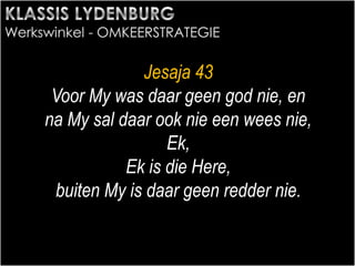 Jesaja 43
Voor My was daar geen god nie, en
na My sal daar ook nie een wees nie,
Ek,
Ek is die Here,
buiten My is daar geen redder nie.
 