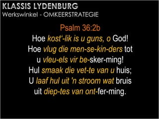 Psalm 36:2b
Hoe kost‘-lik is u guns, o God!
Hoe vlug die men-se-kin-ders tot
u vleu-els vir be-sker-ming!
Hul smaak die vet-te van u huis;
U laaf hul uit 'n stroom wat bruis
uit diep-tes van ont-fer-ming.
 