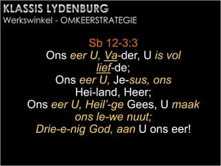 Sb 12-3:3
Ons eer U, Va-der, U is vol
lief-de;
Ons eer U, Je-sus, ons
Hei-land, Heer;
Ons eer U, Heil’-ge Gees, U maak
ons le-we nuut;
Drie-e-nig God, aan U ons eer!
 