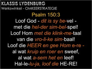 Psalm 150:3
Loof God - dit is sy be-vel -
met die hel-der sim-bel-spel!
Loof Hom met die klink-me-taal
van die vro-li-ke sim-baal!
Loof die HEER en gee Hom e-re -
al wat kruip en roer en sweef,
al wat a-sem het en leef!
Hal-le-lu-ja, loof die HE-RE!
 