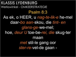 Psalm 8:3
As ek, o HEER, u nag-te-lik-e he-mel
daar-bo aan-skou, die tint- en
glans-ge-we-mel;
hoe, deur U toe-be-rei, die skug-ter
maan
met stil-le gang oor
ster-re-vel-de gaan -
 