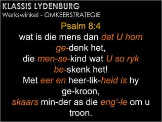 Psalm 8:4
wat is die mens dan dat U hom
ge-denk het,
die men-se-kind wat U so ryk
be-skenk het!
Met eer en heer-lik-heid is hy
ge-kroon,
skaars min-der as die eng‘-le om u
troon.
 