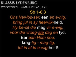 Sb 1-6:3
Ons Ver-los-ser, een en e-nig,
bring jul in sy heer-lik-heid.
Hy be-sit die mag vir e-wig,
vóór die vroeg-ste dag en tyd.
Eer aan Hom nou,
krag-tig - mag-tig,
tot in al-le e-wig-heid!
 