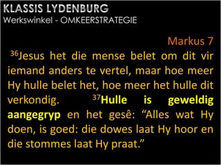 Markus 7
36Jesus het die mense belet om dit vir
iemand anders te vertel, maar hoe meer
Hy hulle belet het, hoe meer het hulle dit
verkondig. 37Hulle is geweldig
aangegryp en het gesê: “Alles wat Hy
doen, is goed: die dowes laat Hy hoor en
die stommes laat Hy praat.”
 