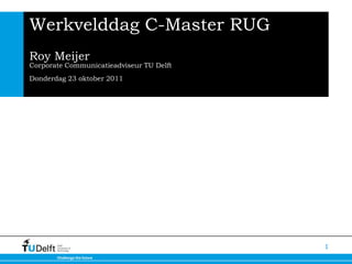 1 Werkvelddag C-Master RUGRoy MeijerCorporate Communicatieadviseur TU DelftDonderdag 23 oktober 2011 