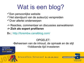 Wat is een blog?
Een persoonlijke website
Het standpunt van de auteur(s) verspreiden
Over allerlei onderwerpen
-> Reacties, commentaar en discussies aanwakkeren
-> Zich als expert profileren
Bv.: http://forembw.canalblog.com/

                     OPGELET:
    -Beheersen van de inhoud, de opmaak en de stijl
              -Voldoende tijd investeren
 