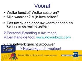 Vooraf
• Welke functie? Welke sectoren?
• Mijn waarden? Mijn kwaliteiten?
• Pas uw cv aan door uw vaardigheden en
  kennis in de verf te zetten
 Personal Branding = uw imago
 Een handige tool: www.doyoubuzz.com
• Uw netwerk gericht uitbouwen
          Netwerkgericht werken!
 