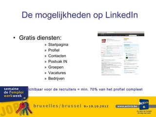 De mogelijkheden op LinkedIn

• Gratis diensten:
               »   Startpagina
               »   Profiel
               »   Contacten
               »   Postvak IN
               »   Groepen
               »   Vacatures
               »   Bedrijven

   Zichtbaar voor de recruiters = min. 70% van het profiel compleet
 