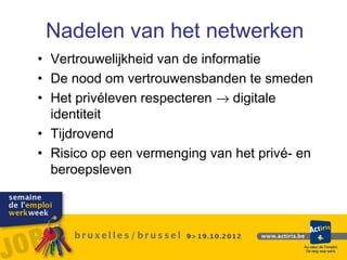 Nadelen van het netwerken
• Vertrouwelijkheid van de informatie
• De nood om vertrouwensbanden te smeden
• Het privéleven respecteren → digitale
  identiteit
• Tijdrovend
• Risico op een vermenging van het privé- en
  beroepsleven
 
