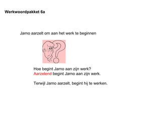 Jarno aarzelt om aan het werk te beginnen Werkwoordpakket 6a Hoe begint Jarno aan zijn werk? Aarzelend  begint Jarno aan zijn werk. Terwijl Jarno aarzelt, begint hij te werken. 