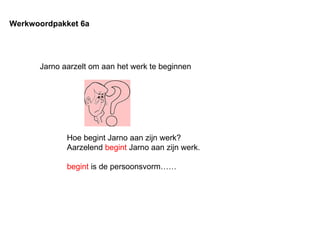 Jarno aarzelt om aan het werk te beginnen Werkwoordpakket 6a Hoe begint Jarno aan zijn werk? Aarzelend  begint  Jarno aan zijn werk. begint  is de persoonsvorm…… 