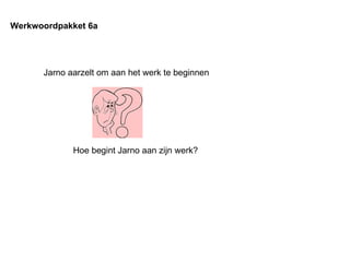 Jarno aarzelt om aan het werk te beginnen Werkwoordpakket 6a Hoe begint Jarno aan zijn werk? 