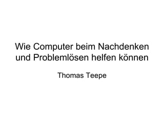 Wie Computer beim Nachdenken und Problemlösen helfen können Thomas Teepe 