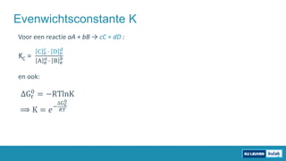 Evenwichtsconstante K
Voor een reactie aA + bB → cC + dD :
KC =
C e
𝑐𝑐 � D e
𝑑𝑑
A e
𝑎𝑎 � B e
𝑏𝑏
en ook:
∆Gr
0 = −RTlnK
⟹ K...