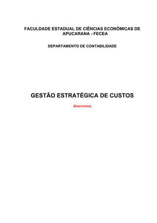 FACULDADE ESTADUAL DE CIÊNCIAS ECONÔMICAS DE
APUCARANA - FECEA
DEPARTAMENTO DE CONTABILIDADE
GESTÃO ESTRATÉGICA DE CUSTOS
(Exercícios)
 