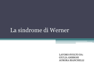 La sindrome di Werner
LAVORO SVOLTO DA:
GIULIA AMBROSI
AURORA BIANCHELLI
 