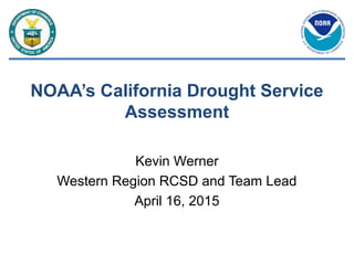 NOAA’s California Drought Service
Assessment
Kevin Werner
Western Region RCSD and Team Lead
April 16, 2015
 