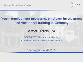 Youth employment programs, employer involvement
and vocational training in Germany
Werner Eichhorst, IZA
OECD LEED 12th Annual Meeting
Creativity, Jobs and Local Development
Venice,18th April 2016
 