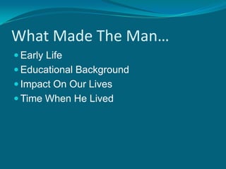 What Made The Man…Early LifeEducational BackgroundImpact On Our LivesTime When He Lived