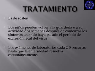 

Es de sostén



Los niños pueden volver a la guardería o a su
actividad dos semanas después de comenzar los
síntomas ,cuando haya pasado el período de
excresión fecal del virus



Los exámenes de laboratorios cada 2-3 semanas
hasta que la enfermedad resuelva
espontáneamente.

 