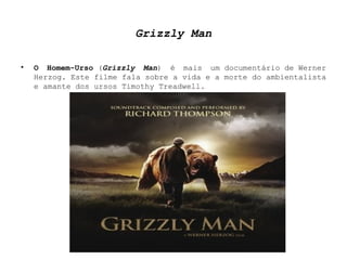 Grizzly Man O Homem-Urso  ( Grizzly Man ) é mais um documentário de Werner Herzog. Este filme fala sobre a vida e a morte do ambientalista e amante dos ursos Timothy Treadwell. 