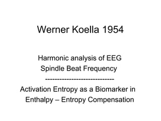 Werner Koella 1954
Harmonic analysis of EEG
Spindle Beat Frequency
-----------------------------
Activation Entropy as a Biomarker in
Enthalpy – Entropy Compensation
 