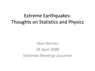 Extreme Earthquakes:
Thoughts on Statistics and Physics
Max Werner
29 April 2008
Extremes Meeting Lausanne
 