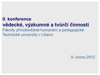 II. konference  vědecké, výzkumné a tvůrčí činnosti   Fakulty přírodovědně-humanitní a pedagogické Technické univerzity v Liberci  9. února 2012 