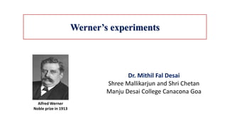 Werner’s experiments
Dr. Mithil Fal Desai
Shree Mallikarjun and Shri Chetan
Manju Desai College Canacona Goa
Alfred Werner
Noble prize in 1913
 