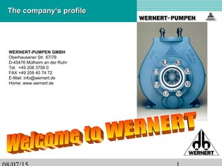 The company‘s profileThe company‘s profile
WERNERT-PUMPEN GMBH
Oberhausener Str. 67/79
D-45476 Mülheim an der Ruhr
Tel. +49 208 3758 0
FAX +49 208 40 74 72
E-Mail: info@wernert.de
Home: www.wernert.de
 