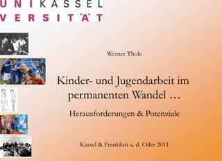 Werner Thole



    Kinder- und Jugendarbeit im
      permanenten Wandel …
      Herausforderungen & Potenziale


        Kassel & Frankfurt a. d. Oder 2011
1
 