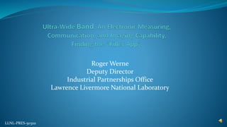 Roger Werne 
Deputy Director 
Industrial Partnerships Office 
Lawrence Livermore National Laboratory 
LLNL-PRES-503111 
 