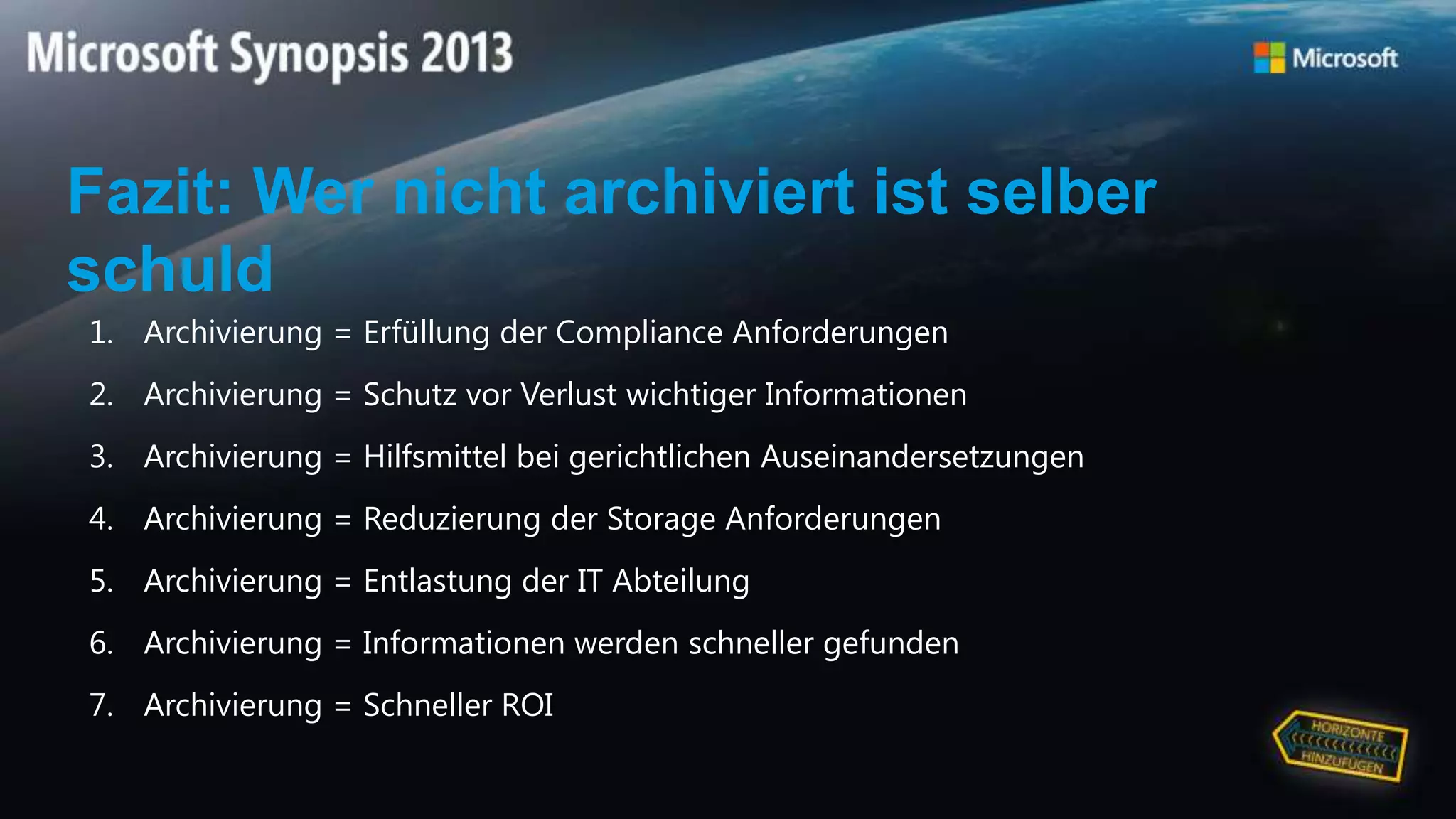 Fazit: Wer nicht archiviert ist selber
schuld
1. Archivierung = Erfüllung der Compliance Anforderungen
2. Archivierung = Schutz vor Verlust wichtiger Informationen
3. Archivierung = Hilfsmittel bei gerichtlichen Auseinandersetzungen
4. Archivierung = Reduzierung der Storage Anforderungen
5. Archivierung = Entlastung der IT Abteilung
6. Archivierung = Informationen werden schneller gefunden
7. Archivierung = Schneller ROI
 