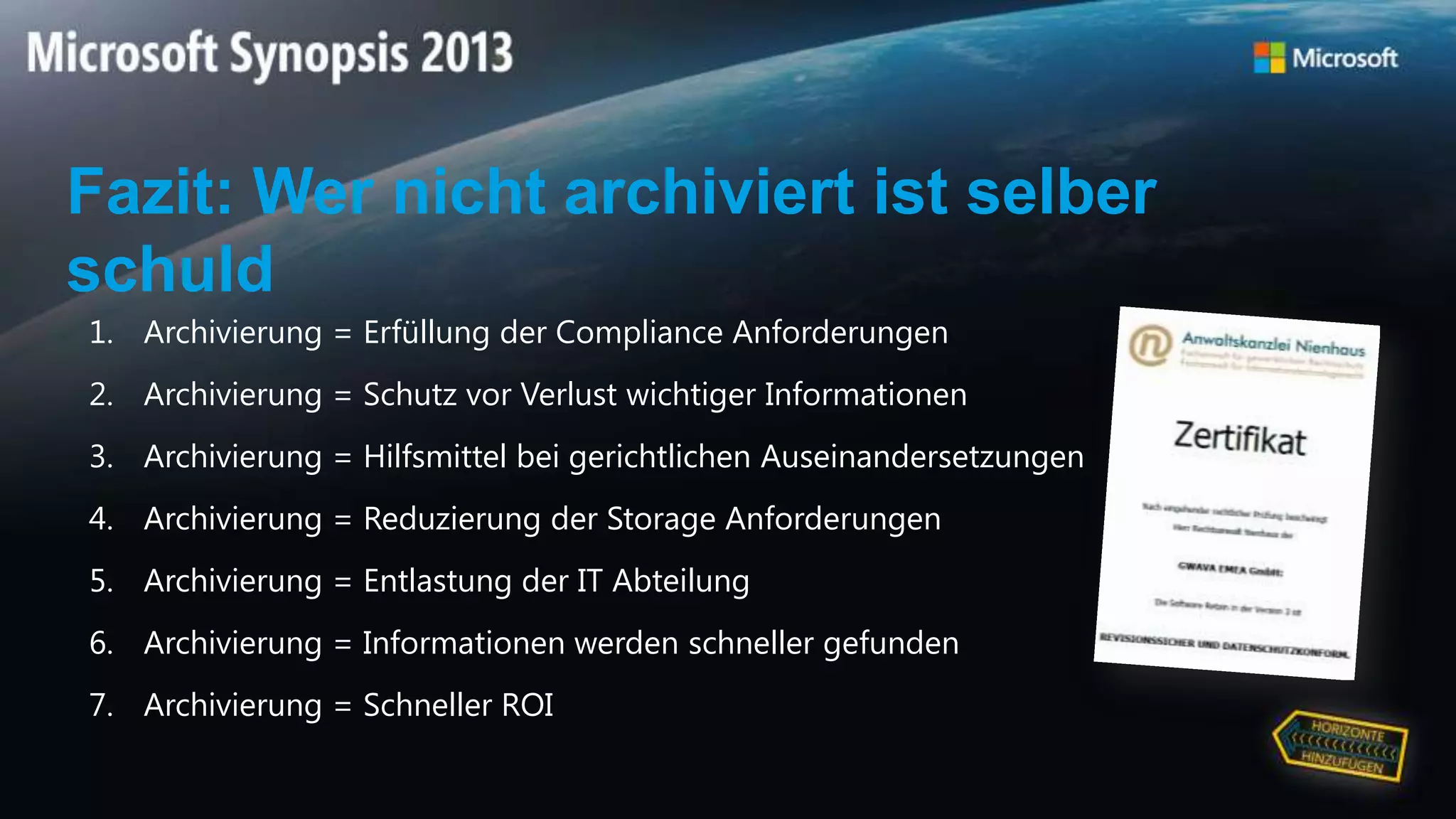 Fazit: Wer nicht archiviert ist selber
schuld
1. Archivierung = Erfüllung der Compliance Anforderungen
2. Archivierung = Schutz vor Verlust wichtiger Informationen
3. Archivierung = Hilfsmittel bei gerichtlichen Auseinandersetzungen
4. Archivierung = Reduzierung der Storage Anforderungen
5. Archivierung = Entlastung der IT Abteilung
6. Archivierung = Informationen werden schneller gefunden
7. Archivierung = Schneller ROI
 