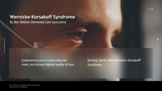 K E Y T H I N G S T O K N O W A B O U T W E R N IC K E -
K O R S A K O F F S Y N D R O M E
S
E
P
T
E
M
B
E
R
2
0
2
2
Wernicke-Korsakoff Syndrome
By Ben Biddick Dementia Care Specialist
Empowering you to know more,be
more, and achieve highest quality of care.
Serving clients with Wernicke-Korsakoff
Syndrome.
 