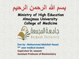 Ministry of High Education
Almajmaa University
College of Medicine
Don by : Mohammed Abdullah Hazazi
3nd year medical student
Supervisor Dr. vaseem
Assistant Professor of Biochemistry
 