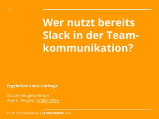 Wer nutzt bereits
Slack in der Team-
kommunikation?
Ergebnisse einer Umfrage
Zusammengestellt von
Anja C. Wagner, FrolleinFlow
CC BY 4.0 FrolleinFlow | FLOWCAMPUS.com
 